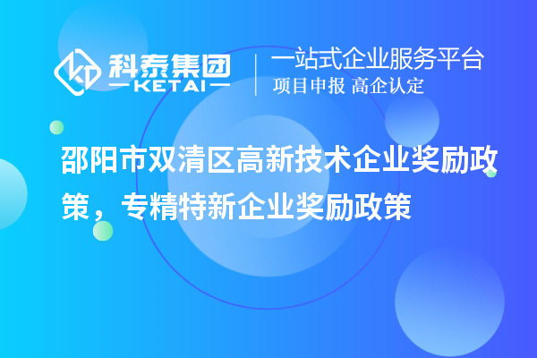 邵陽市雙清區(qū)高新技術(shù)企業(yè)獎(jiǎng)勵(lì)政策，專精特新企業(yè)獎(jiǎng)勵(lì)政策