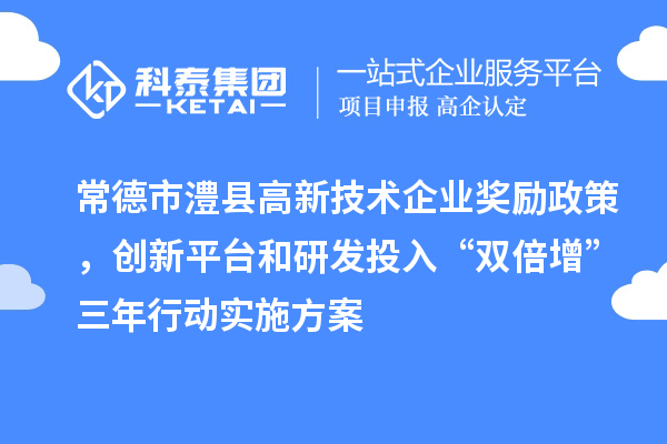 常德市澧縣高新技術(shù)企業(yè)獎勵政策，創(chuàng)新平臺和研發(fā)投入“雙倍增”三年行動實施方案