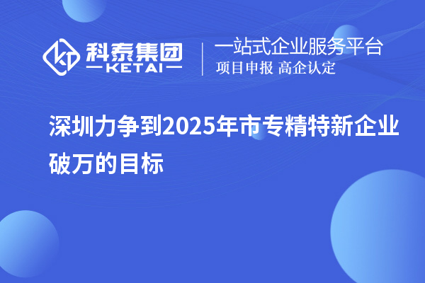 深圳力爭到2025年市專精特新企業(yè)破萬的目標