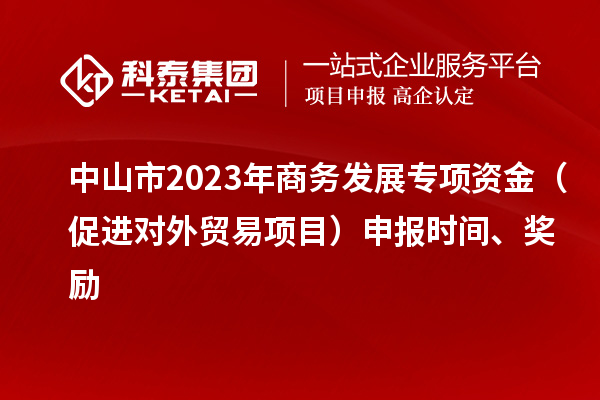 中山市2023年商務(wù)發(fā)展專(zhuān)項(xiàng)資金（促進(jìn)對(duì)外貿(mào)易項(xiàng)目）申報(bào)時(shí)間、獎(jiǎng)勵(lì)