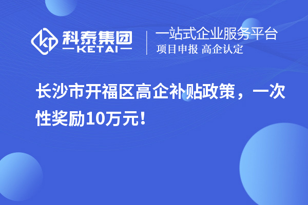 長(zhǎng)沙市開福區(qū)高企補(bǔ)貼政策，一次性獎(jiǎng)勵(lì)10萬(wàn)元！