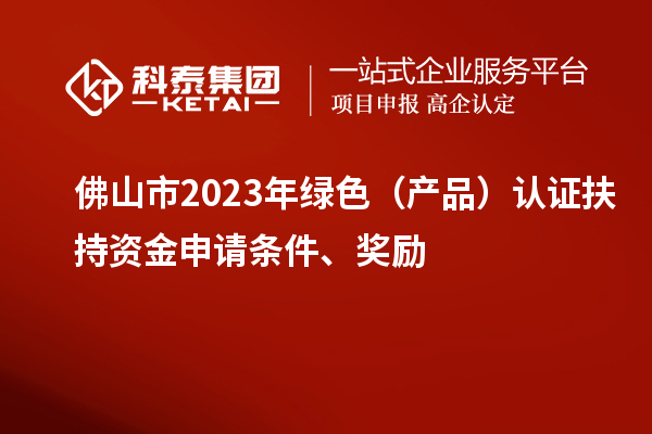 佛山市2023年綠色（產(chǎn)品）認(rèn)證扶持資金申請條件、獎勵