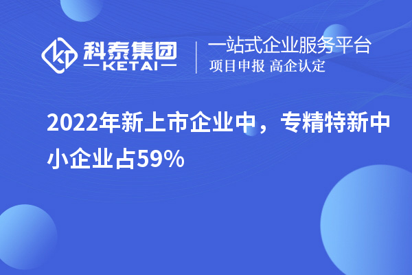 2022年新上市企業(yè)中，<a href=http://www.qiyeqqexmail.cn/fuwu/zhuanjingtexin.html target=_blank class=infotextkey>專精特新中小企業(yè)</a>占59%