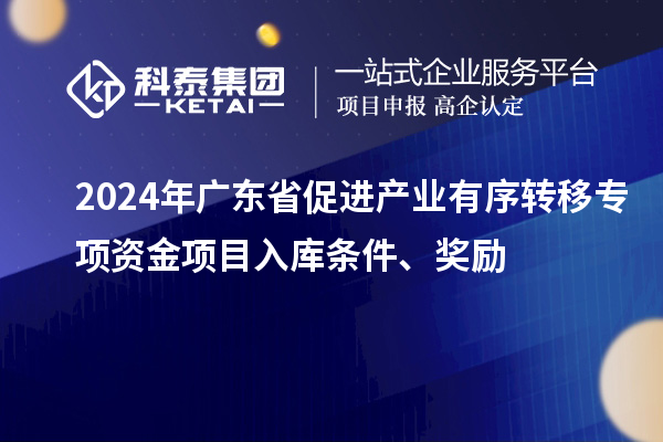 2024年廣東省促進(jìn)產(chǎn)業(yè)有序轉(zhuǎn)移專項(xiàng)資金項(xiàng)目入庫(kù)條件、獎(jiǎng)勵(lì)