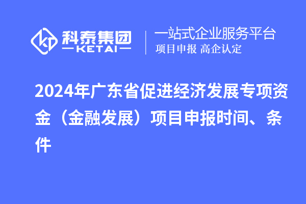 2024年廣東省促進(jìn)經(jīng)濟(jì)發(fā)展專項(xiàng)資金（金融發(fā)展）項(xiàng)目申報(bào)時(shí)間、條件
