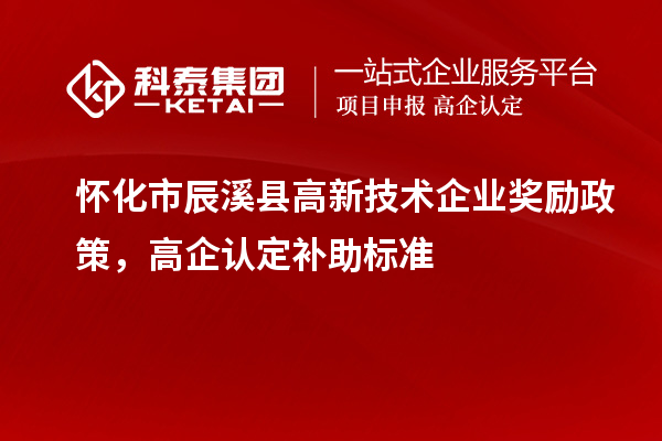 懷化市辰溪縣高新技術(shù)企業(yè)獎(jiǎng)勵(lì)政策，高企認(rèn)定補(bǔ)助標(biāo)準(zhǔn)