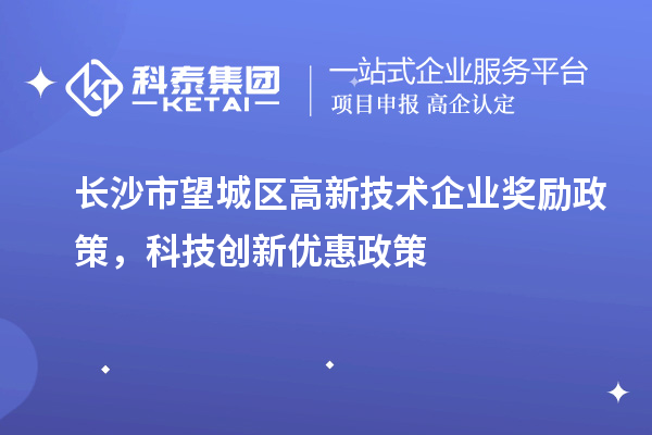 長沙市望城區(qū)高新技術(shù)企業(yè)獎勵政策，科技創(chuàng)新優(yōu)惠政策