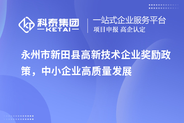 永州市新田縣高新技術(shù)企業(yè)獎(jiǎng)勵(lì)政策，中小企業(yè)高質(zhì)量發(fā)展