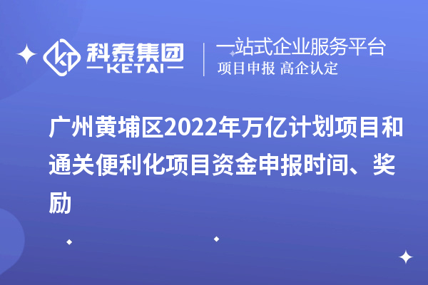 廣州黃埔區(qū)2022年萬(wàn)億計(jì)劃項(xiàng)目和通關(guān)便利化項(xiàng)目資金申報(bào)時(shí)間、獎(jiǎng)勵(lì)