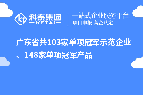 廣東省共103家單項(xiàng)冠軍示范企業(yè)、148家單項(xiàng)冠軍產(chǎn)品