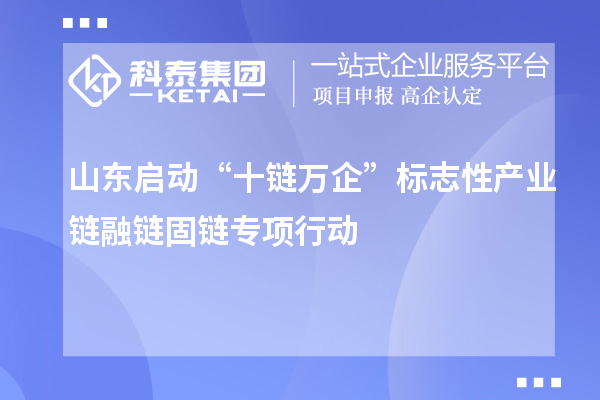山東啟動(dòng)“十鏈萬企”標(biāo)志性產(chǎn)業(yè)鏈融鏈固鏈專項(xiàng)行動(dòng)
