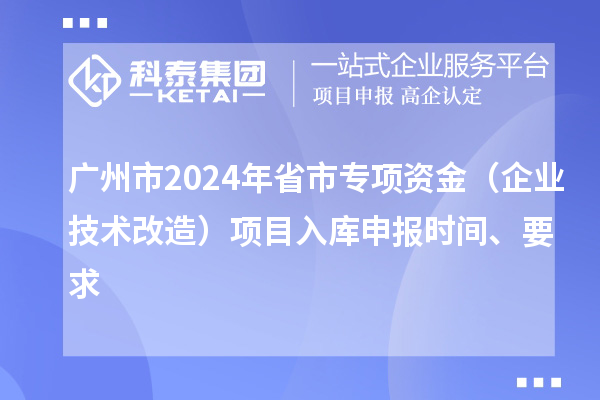廣州市2024年省市專項資金（企業(yè)技術(shù)改造）項目入庫申報時間、要求