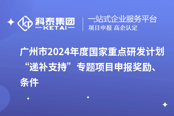 廣州市2024年度國家重點(diǎn)研發(fā)計劃“遞補(bǔ)支持”專題項目申報獎勵、條件