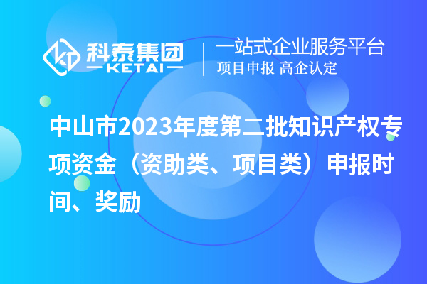 中山市2023年度第二批知識(shí)產(chǎn)權(quán)專項(xiàng)資金（資助類、項(xiàng)目類）申報(bào)時(shí)間、獎(jiǎng)勵(lì)
