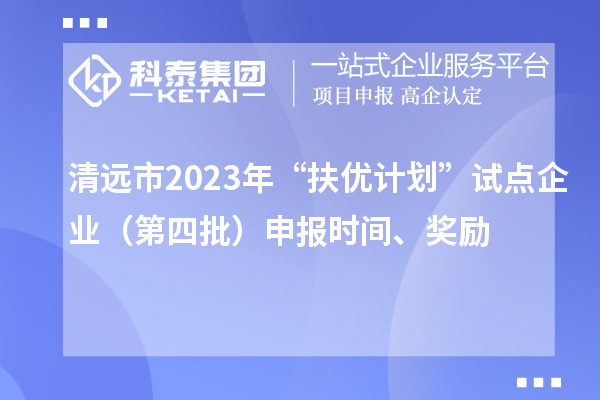 清遠(yuǎn)市2023年“扶優(yōu)計(jì)劃”試點(diǎn)企業(yè)（第四批）申報(bào)時(shí)間、獎(jiǎng)勵(lì)