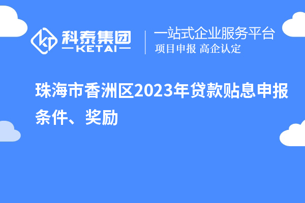 珠海市香洲區(qū)2023年貸款貼息申報條件、獎勵