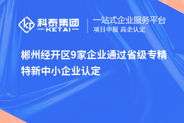 郴州經(jīng)開(kāi)區(qū)9家企業(yè)通過(guò)省級(jí)專精特新中小企業(yè)認(rèn)定