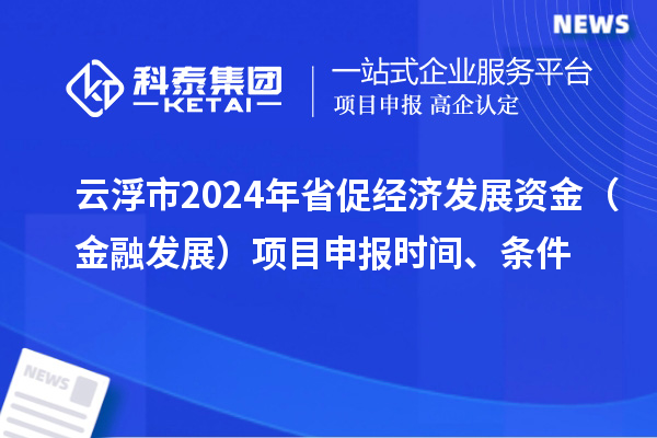 云浮市2024年省促經(jīng)濟(jì)發(fā)展資金（金融發(fā)展）項(xiàng)目申報(bào)時(shí)間、條件