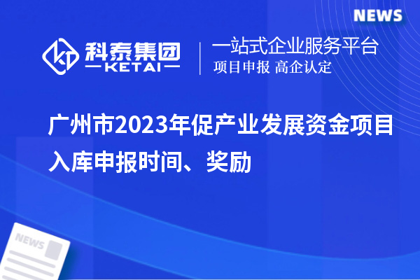 廣州市2023年促產(chǎn)業(yè)發(fā)展資金項(xiàng)目入庫申報(bào)時(shí)間、獎(jiǎng)勵(lì)