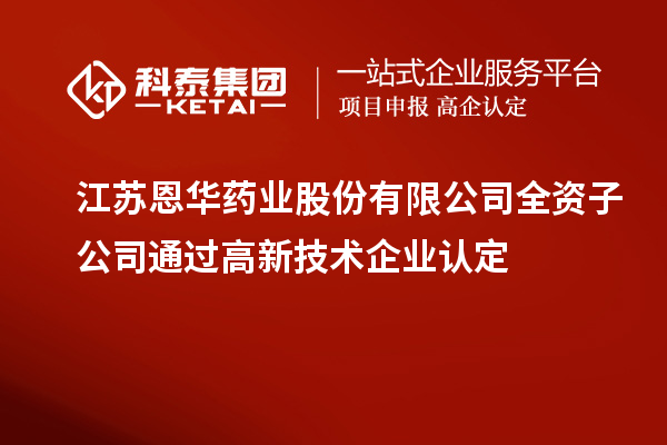 江蘇恩華藥業(yè)股份有限公司全資子公司通過<a href=http://www.qiyeqqexmail.cn target=_blank class=infotextkey>高新技術(shù)企業(yè)認(rèn)定</a>