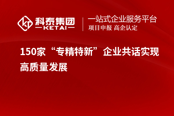 150家“專精特新”企業(yè)共話實現(xiàn)高質(zhì)量發(fā)展