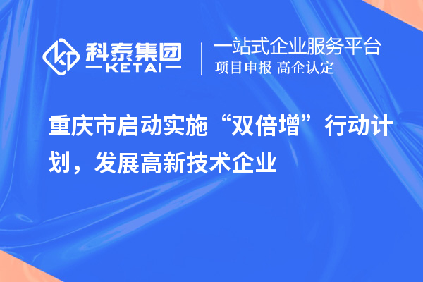 重慶市啟動(dòng)實(shí)施“雙倍增”行動(dòng)計(jì)劃，發(fā)展高新技術(shù)企業(yè)