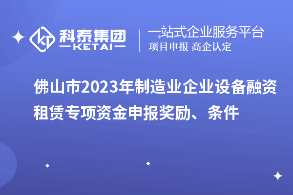 佛山市2023年制造業(yè)企業(yè)設(shè)備融資租賃專項(xiàng)資金申報(bào)獎(jiǎng)勵(lì)、條件