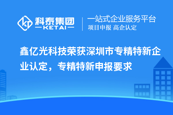 鑫億光科技榮獲深圳市專精特新企業(yè)認定，專精特新申報要求