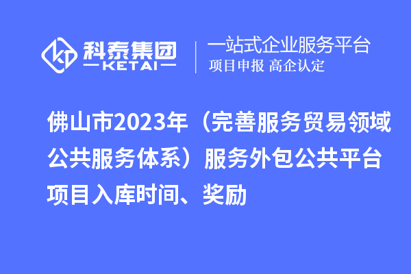 佛山市2023年（完善服務(wù)貿(mào)易領(lǐng)域公共服務(wù)體系）服務(wù)外包公共平臺(tái)項(xiàng)目入庫(kù)時(shí)間、獎(jiǎng)勵(lì)