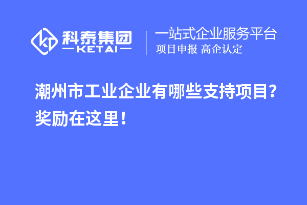 潮州市工業(yè)企業(yè)有哪些支持項(xiàng)目？獎(jiǎng)勵(lì)在這里！