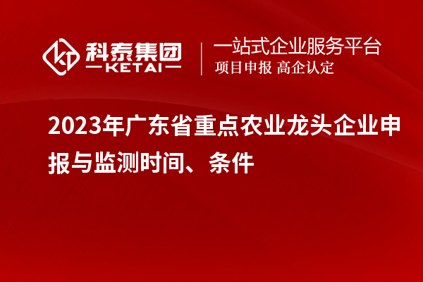 2023年廣東省重點(diǎn)農(nóng)業(yè)龍頭企業(yè)申報(bào)與監(jiān)測(cè)時(shí)間、條件