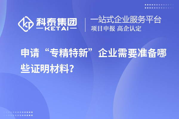 申請“專精特新”企業(yè)需要準(zhǔn)備哪些證明材料？