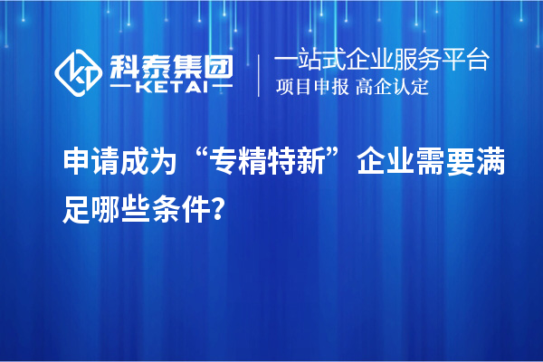 申請成為“專精特新”企業(yè)需要滿足哪些條件？