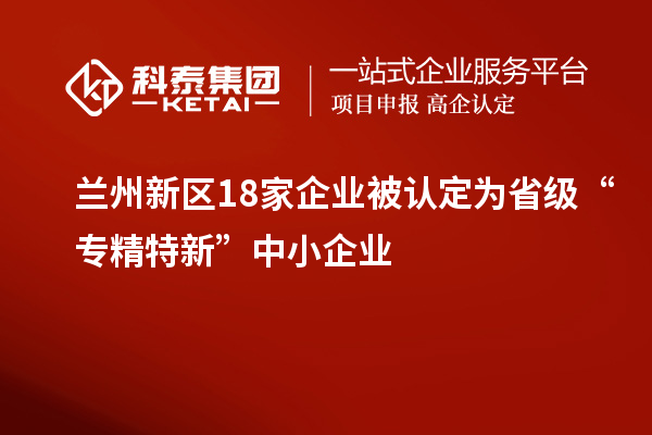 蘭州新區(qū)18家企業(yè)被認(rèn)定為省級(jí)“專(zhuān)精特新”中小企業(yè)