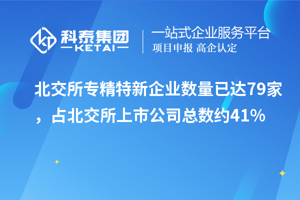 北交所專精特新企業(yè)數(shù)量已達(dá)79家，占北交所上市公司總數(shù)約41%