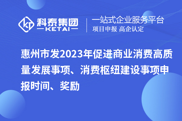 惠州市發(fā)2023年促進(jìn)商業(yè)消費(fèi)高質(zhì)量發(fā)展事項(xiàng)、消費(fèi)樞紐建設(shè)事項(xiàng)申報(bào)時(shí)間、獎(jiǎng)勵(lì)