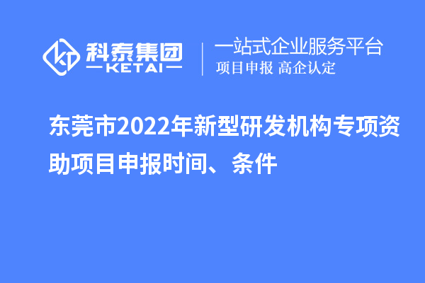 東莞市2022年新型研發(fā)機(jī)構(gòu)專(zhuān)項(xiàng)資助項(xiàng)目申報(bào)時(shí)間、條件