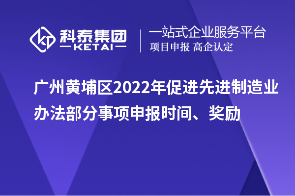 廣州黃埔區(qū)2022年促進(jìn)先進(jìn)制造業(yè)辦法部分事項(xiàng)申報時間、獎勵