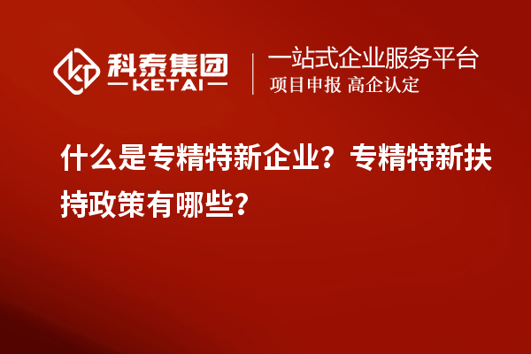 什么是專(zhuān)精特新企業(yè)？專(zhuān)精特新扶持政策有哪些？