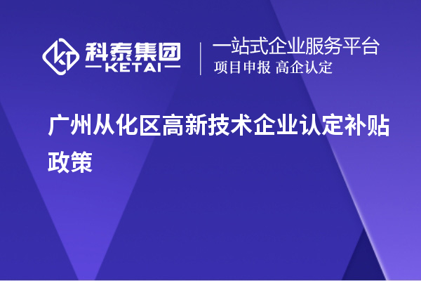 廣州從化區(qū)高新技術(shù)企業(yè)認定補貼政策