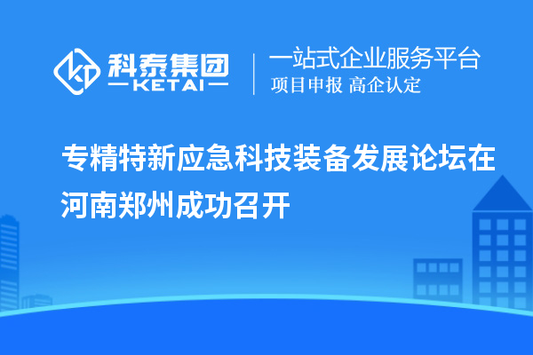 專精特新應(yīng)急科技裝備發(fā)展論壇在河南鄭州成功召開(kāi)