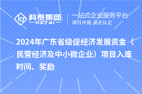 2024年廣東省級促經(jīng)濟發(fā)展資金（民營經(jīng)濟及中小微企業(yè)）項目入庫時間、獎勵