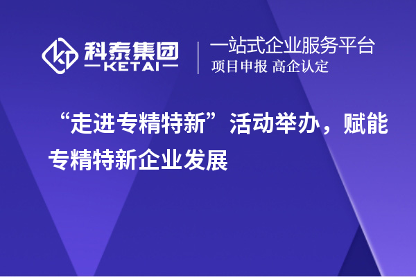 “走進(jìn)專精特新”活動(dòng)舉辦,賦能專精特新企業(yè)發(fā)展