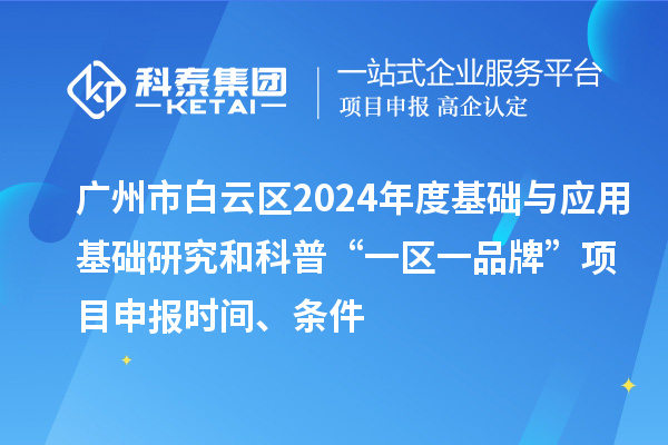 廣州市白云區(qū)2024年度基礎(chǔ)與應(yīng)用基礎(chǔ)研究和科普“一區(qū)一品牌”項(xiàng)目申報(bào)時(shí)間、條件