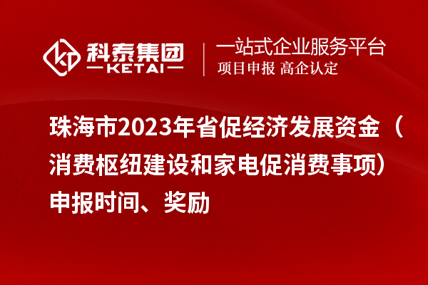 珠海市2023年省促經(jīng)濟發(fā)展資金（消費樞紐建設(shè)和家電促消費事項）申報時間、獎勵