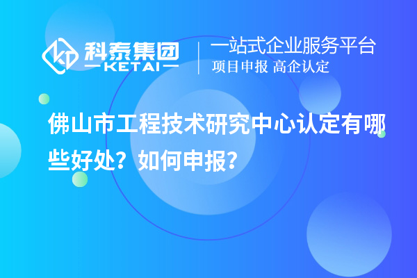 佛山市工程技術(shù)研究中心認(rèn)定有哪些好處？如何申報(bào)？