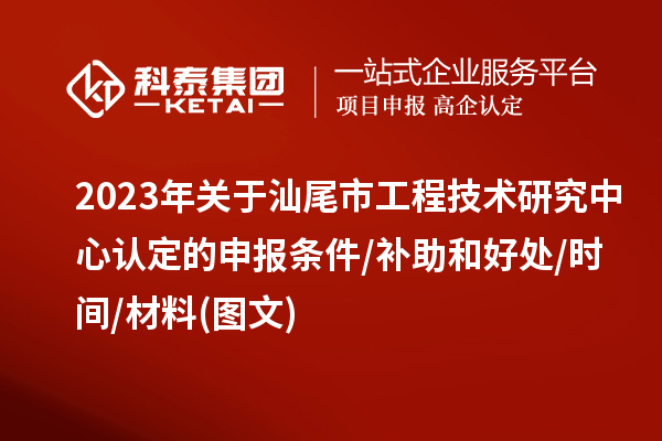 汕尾市2023年工程技術(shù)研究中心認定的申報條件/補助和好處/時間/材料