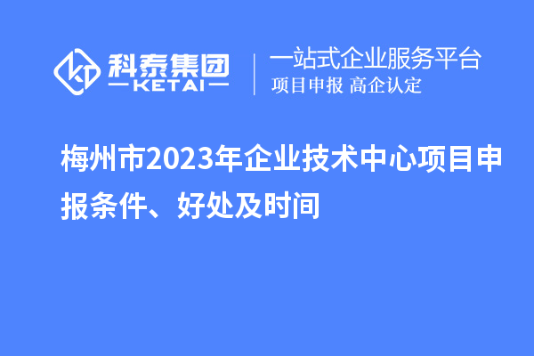 梅州市2023年企業(yè)技術(shù)中心<a href=http://www.qiyeqqexmail.cn/shenbao.html target=_blank class=infotextkey>項(xiàng)目申報(bào)</a>條件、好處及時(shí)間