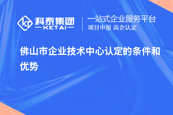 佛山市企業(yè)技術(shù)中心認(rèn)定的條件和優(yōu)勢(shì)