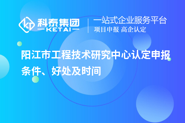 陽(yáng)江市2023年工程技術(shù)研究中心認(rèn)定申報(bào)條件、好處及時(shí)間